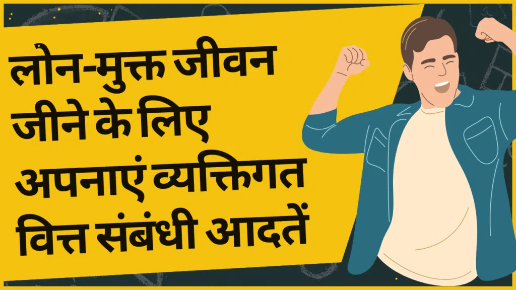 लोन-मुक्त जीवन जीने के लिए अपनाएं व्यक्तिगत वित्त संबंधी आदतें