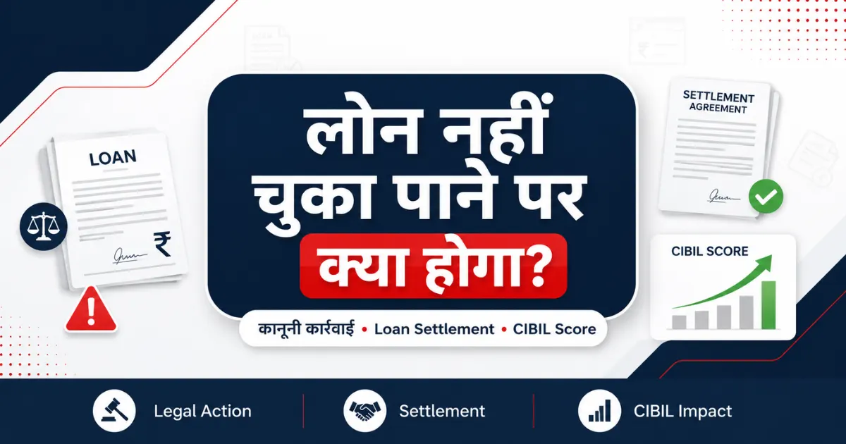 लोन नहीं चुका पाने पर क्या होगा? बैंक की कानूनी कार्रवाई, Loan Settlement और CIBIL Score पर असर
